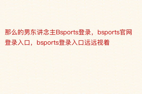 那么的男东讲念主Bsports登录，bsports官网登录入口，bsports登录入口远远视着