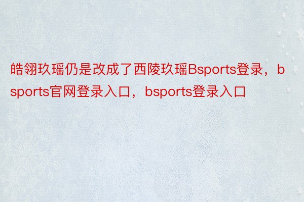 皓翎玖瑶仍是改成了西陵玖瑶Bsports登录，bsports官网登录入口，bsports登录入口