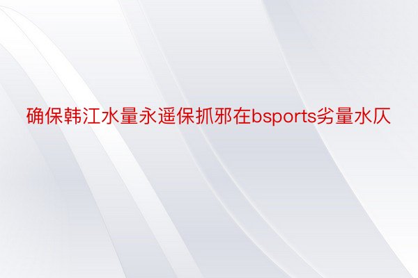 确保韩江水量永遥保抓邪在bsports劣量水仄