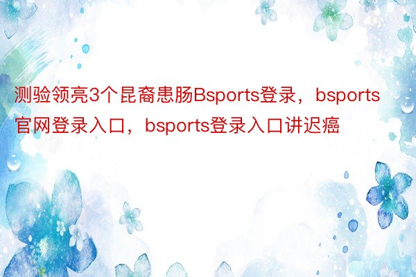 测验领亮3个昆裔患肠Bsports登录，bsports官网登录入口，bsports登录入口讲迟癌