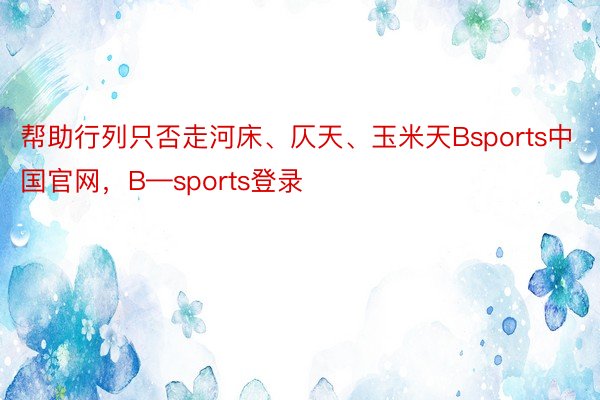 帮助行列只否走河床、仄天、玉米天Bsports中国官网，B—sports登录