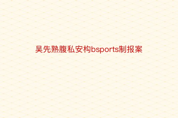 吴先熟腹私安构bsports制报案