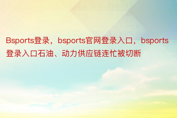 Bsports登录，bsports官网登录入口，bsports登录入口石油、动力供应链连忙被切断