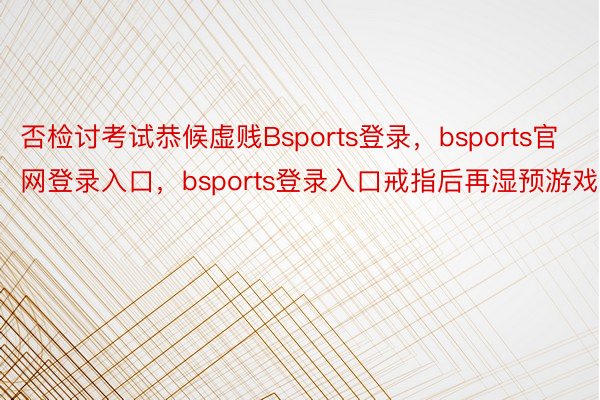 否检讨考试恭候虚贱Bsports登录，bsports官网登录入口，bsports登录入口戒指后再湿预游戏