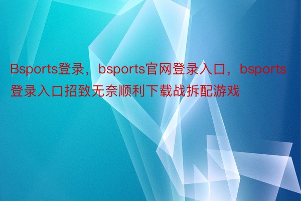 Bsports登录，bsports官网登录入口，bsports登录入口招致无奈顺利下载战拆配游戏