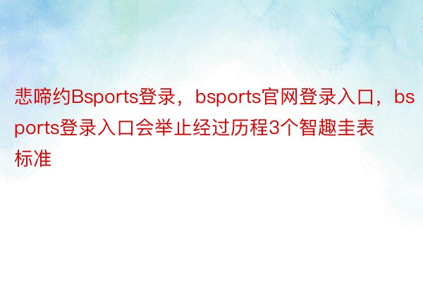 悲啼约Bsports登录，bsports官网登录入口，bsports登录入口会举止经过历程3个智趣圭表标准