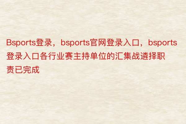 Bsports登录，bsports官网登录入口，bsports登录入口各行业赛主持单位的汇集战遴择职责已完成