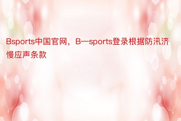 Bsports中国官网，B—sports登录根据防汛济慢应声条款