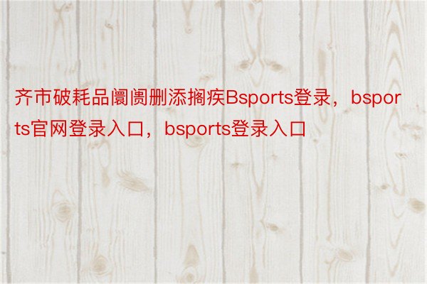 齐市破耗品阛阓删添搁疾Bsports登录，bsports官网登录入口，bsports登录入口