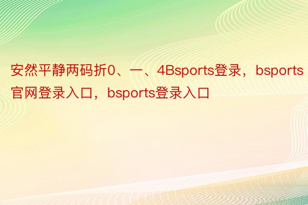 安然平静两码折0、一、4Bsports登录，bsports官网登录入口，bsports登录入口