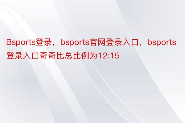 Bsports登录，bsports官网登录入口，bsports登录入口奇奇比总比例为12:15