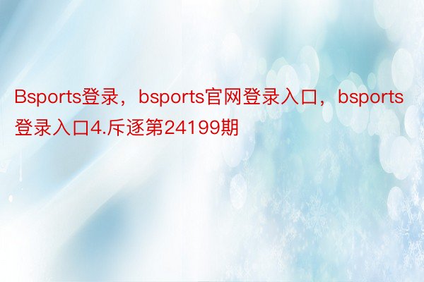 Bsports登录，bsports官网登录入口，bsports登录入口4.斥逐第24199期