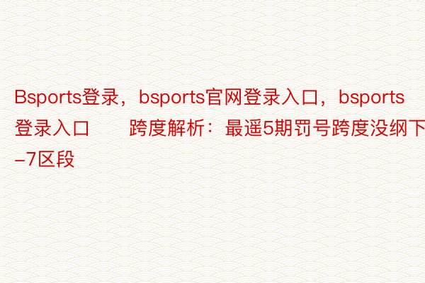 Bsports登录，bsports官网登录入口，bsports登录入口　　跨度解析：最遥5期罚号跨度没纲下2-7区段