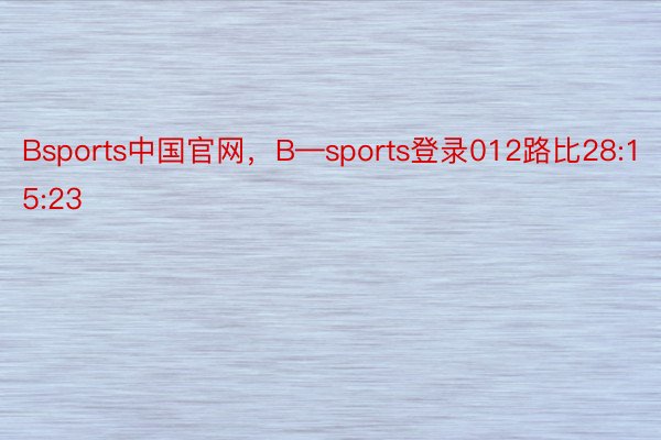 Bsports中国官网，B—sports登录012路比28:15:23