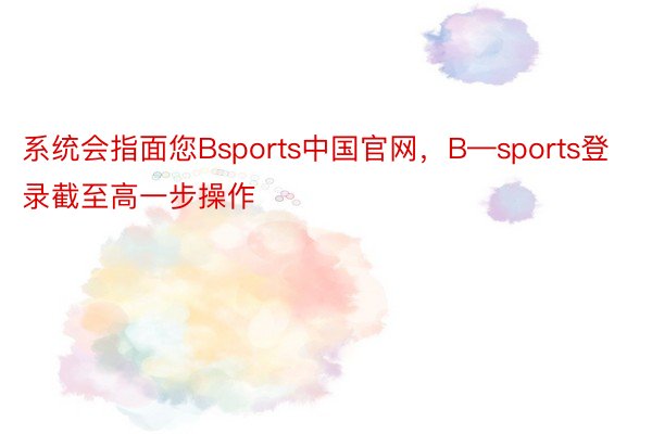 系统会指面您Bsports中国官网，B—sports登录截至高一步操作