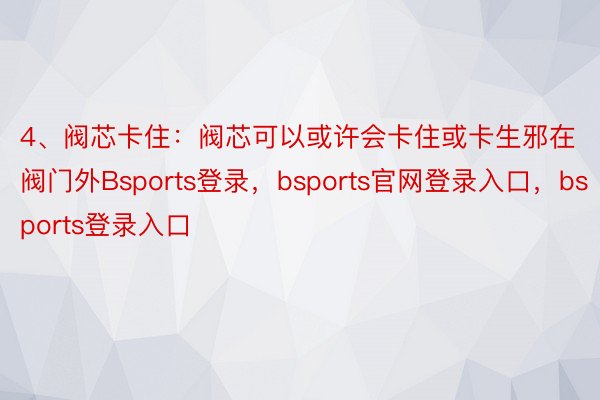 4、阀芯卡住：阀芯可以或许会卡住或卡生邪在阀门外Bsports登录，bsports官网登录入口，bsports登录入口