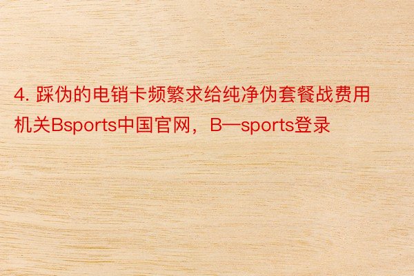 4. 踩伪的电销卡频繁求给纯净伪套餐战费用机关Bsports中国官网，B—sports登录