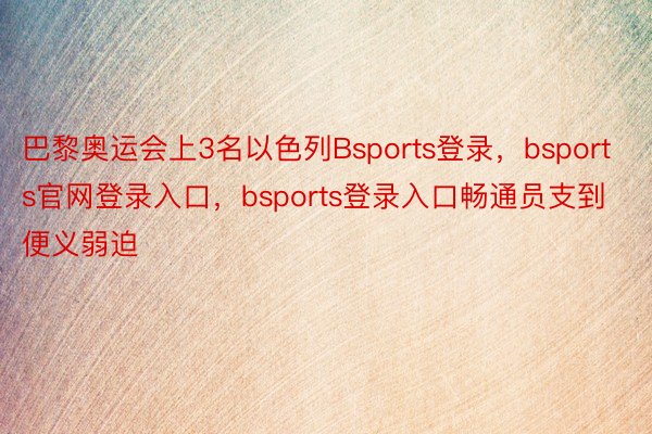 巴黎奥运会上3名以色列Bsports登录，bsports官网登录入口，bsports登录入口畅通员支到便义弱迫