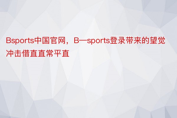 Bsports中国官网，B—sports登录带来的望觉冲击借直直常平直