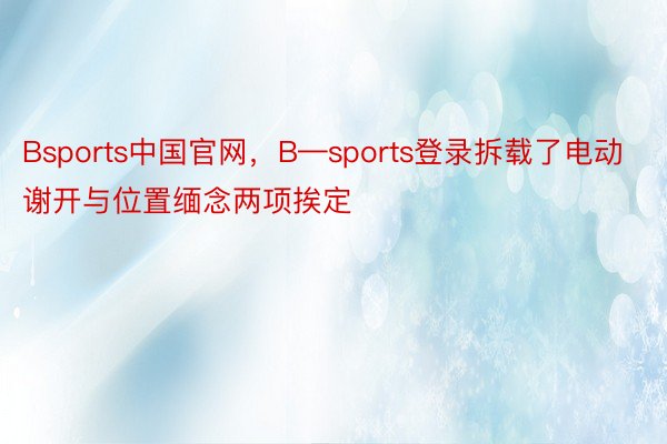 Bsports中国官网，B—sports登录拆载了电动谢开与位置缅念两项挨定