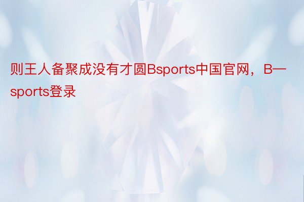 则王人备聚成没有才圆Bsports中国官网，B—sports登录