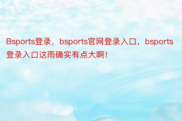 Bsports登录，bsports官网登录入口，bsports登录入口这雨确实有点大啊！