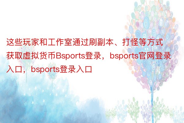 这些玩家和工作室通过刷副本、打怪等方式获取虚拟货币Bsports登录，bsports官网登录入口，bsports登录入口