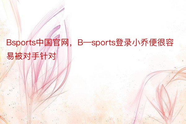 Bsports中国官网，B—sports登录小乔便很容易被对手针对