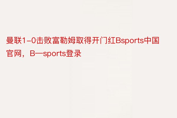 曼联1-0击败富勒姆取得开门红Bsports中国官网，B—sports登录