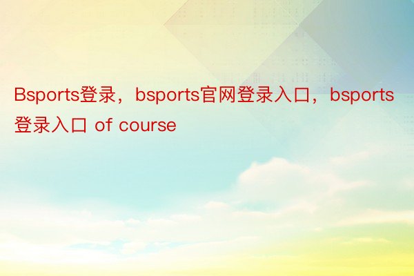 Bsports登录，bsports官网登录入口，bsports登录入口 of course