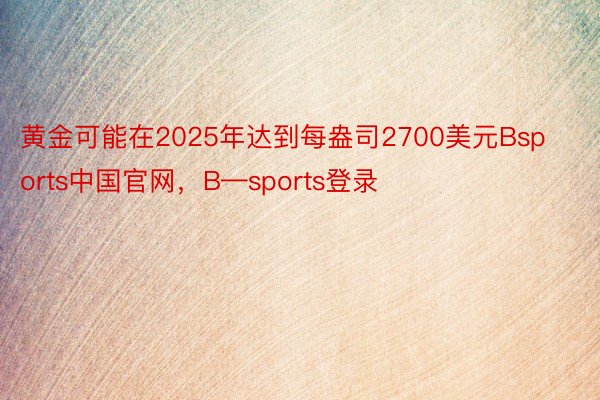 黄金可能在2025年达到每盎司2700美元Bsports中国官网，B—sports登录