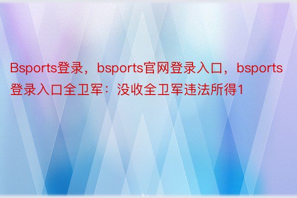 Bsports登录，bsports官网登录入口，bsports登录入口全卫军：没收全卫军违法所得1