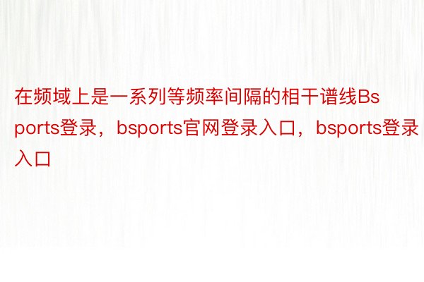 在频域上是一系列等频率间隔的相干谱线Bsports登录，bsports官网登录入口，bsports登录入口