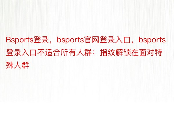 Bsports登录，bsports官网登录入口，bsports登录入口不适合所有人群：指纹解锁在面对特殊人群