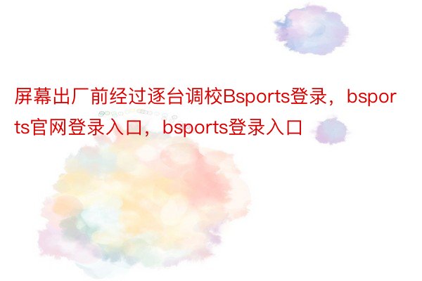 屏幕出厂前经过逐台调校Bsports登录，bsports官网登录入口，bsports登录入口